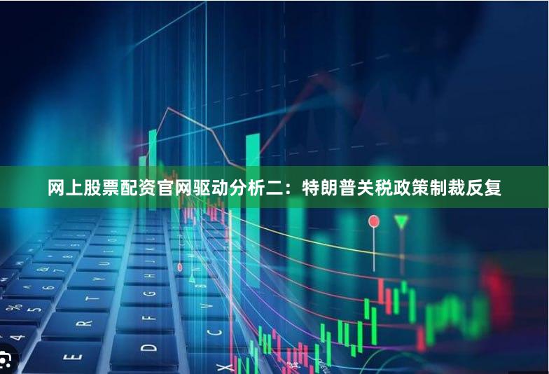 网上股票配资官网　　驱动分析二：特朗普关税政策制裁反复