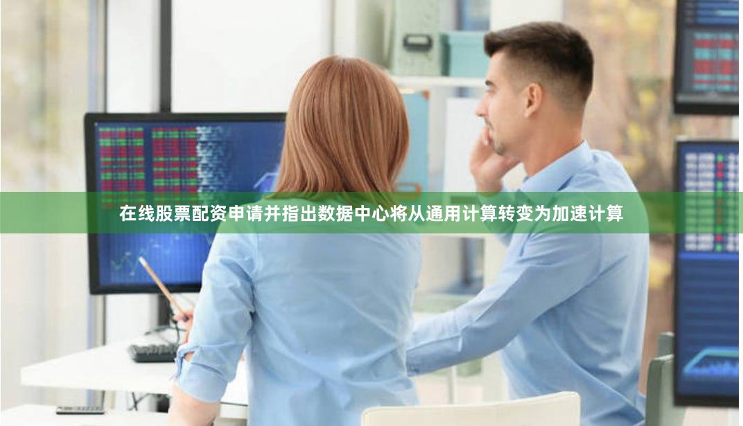 在线股票配资申请并指出数据中心将从通用计算转变为加速计算