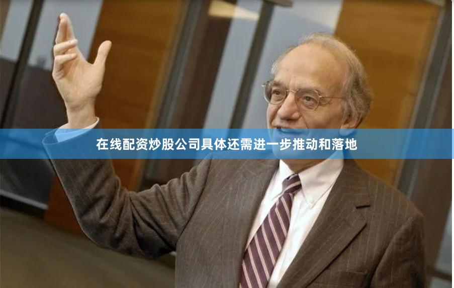 在线配资炒股公司具体还需进一步推动和落地