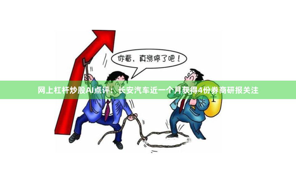 网上杠杆炒股AI点评：长安汽车近一个月获得4份券商研报关注