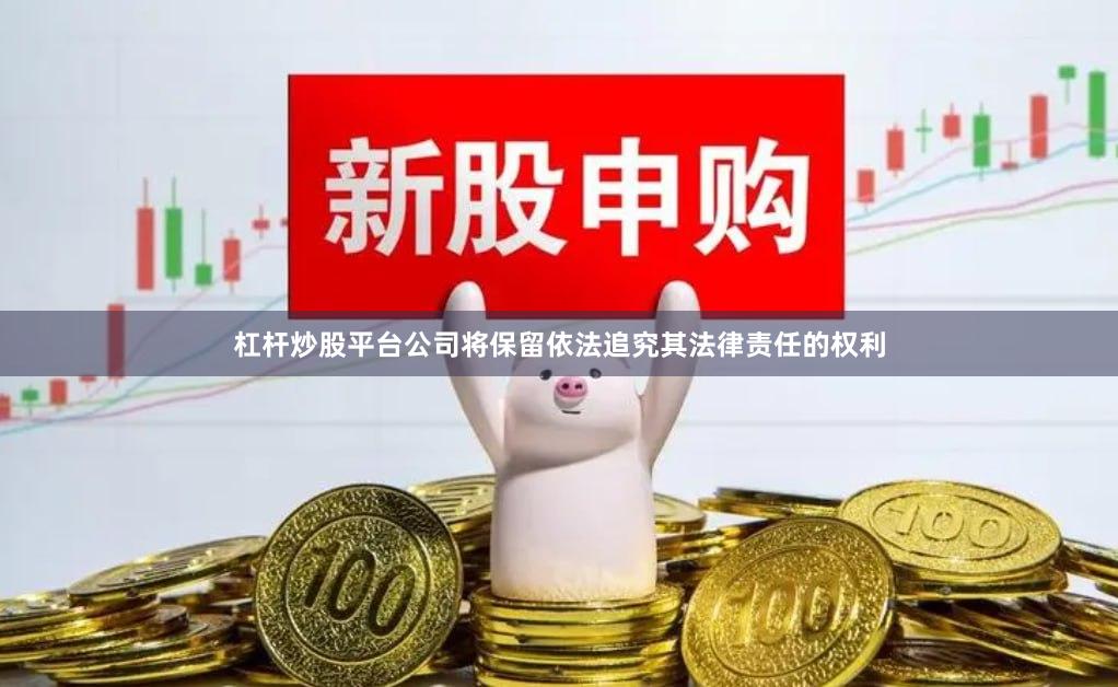 杠杆炒股平台公司将保留依法追究其法律责任的权利
