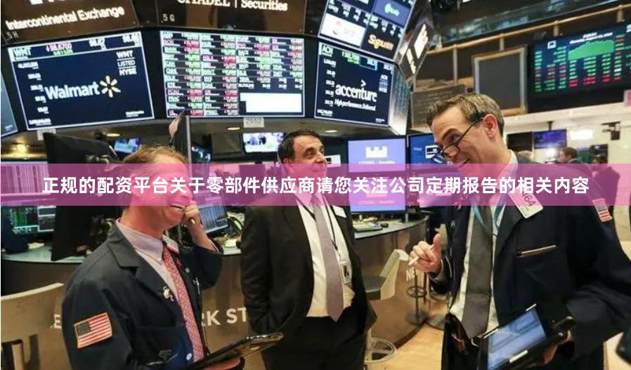 正规的配资平台关于零部件供应商请您关注公司定期报告的相关内容