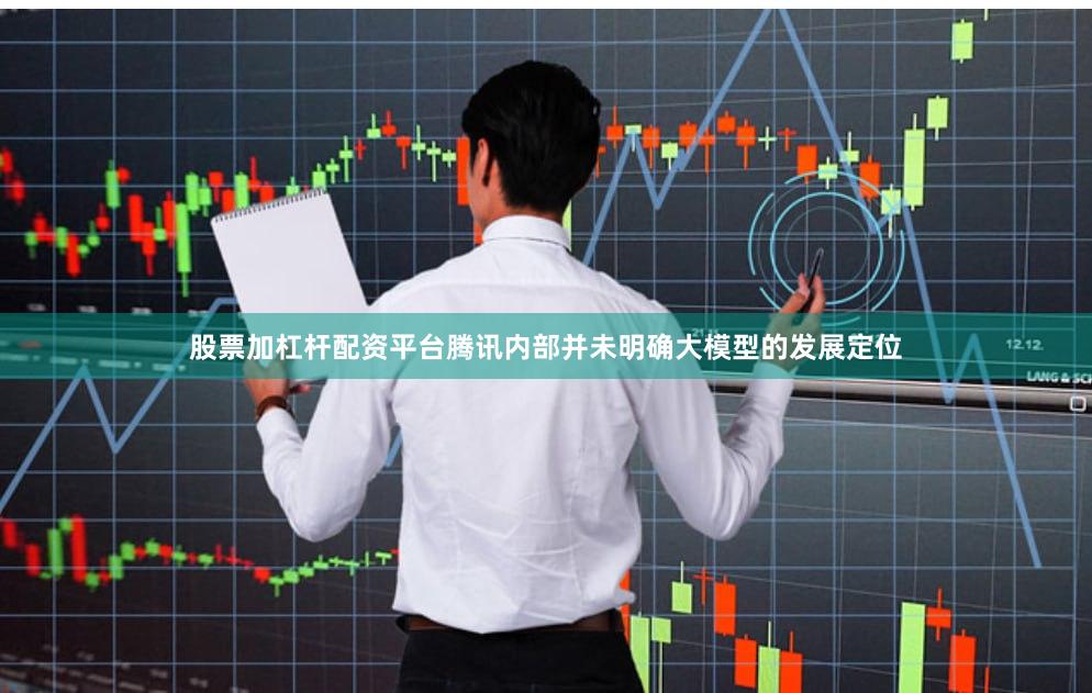 股票加杠杆配资平台腾讯内部并未明确大模型的发展定位