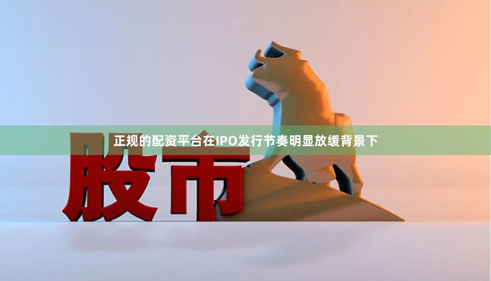 正规的配资平台在IPO发行节奏明显放缓背景下