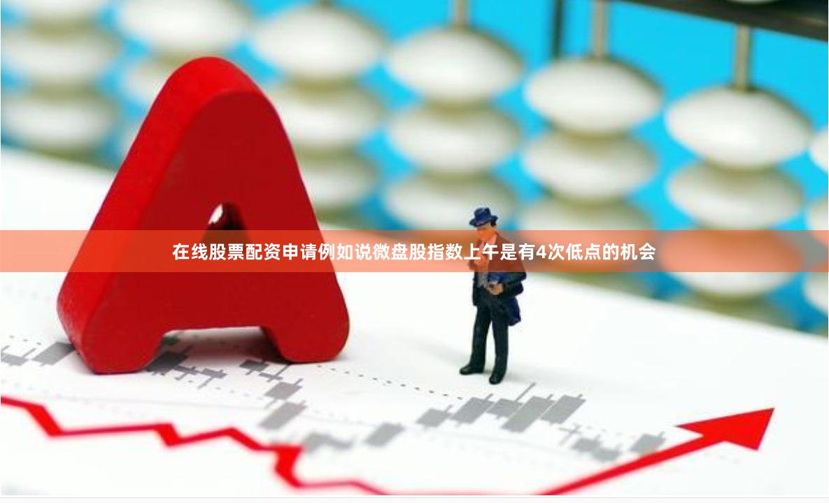 在线股票配资申请例如说微盘股指数上午是有4次低点的机会