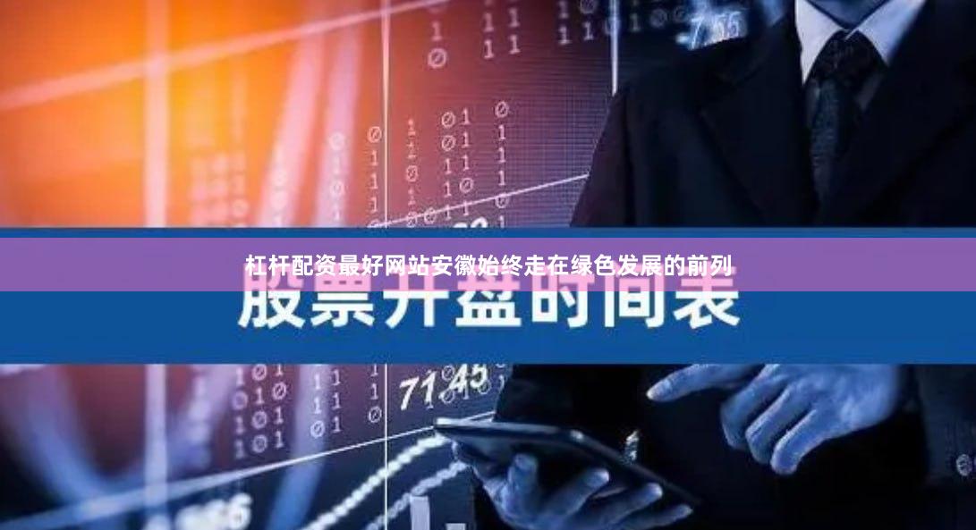 杠杆配资最好网站安徽始终走在绿色发展的前列