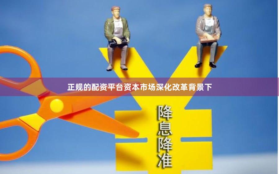 正规的配资平台资本市场深化改革背景下